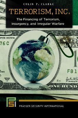 Terrorism, Inc.: The Financing of Terrorism, Insurgency, and Irregular Warfare by Clarke, Colin P.