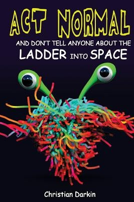 Act Normal And Don't Tell Anyone About The Ladder Into Space: Read it yourself chapter books by Darkin, Christian