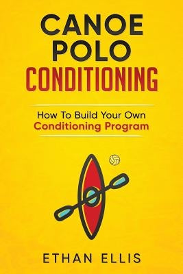 Canoe Polo Conditioning: How To Build Your Own Conditioning Program by Ellis, Ethan