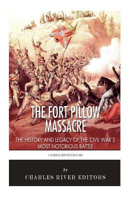 The Fort Pillow Massacre: The History and Legacy of the Civil War's Most Notorious Battle by Charles River Editors