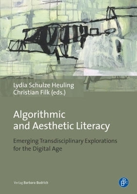 Algorithmic and Aesthetic Literacy: Emerging Transdisciplinary Explorations for the Digital Age by Heuling, Lydia Schulze