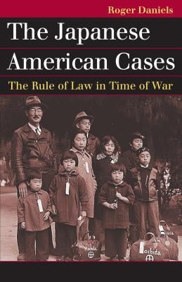 The Japanese American Cases: The Rule of Law in Time of War by Daniels, Roger