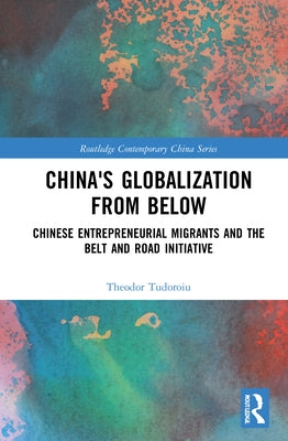 China's Globalization from Below: Chinese Entrepreneurial Migrants and the Belt and Road Initiative by Tudoroiu, Theodor