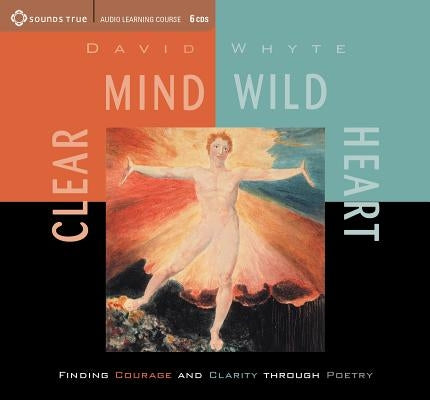 Clear Mind, Wild Heart: Finding Courage and Clarity Through Poetry by Whyte, David