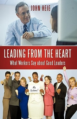 Leading from the Heart: What Workers Say about Good Leaders by John Heie