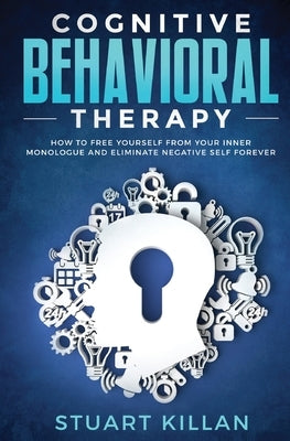 Cognitive Behavioral Therapy: How to Free Yourself from Your Inner Monologue and Eliminate Negative Self Forever by Killan, Stuart