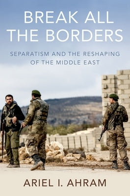 Break All the Borders: Separatism and the Reshaping of the Middle East by Ahram, Ariel I.