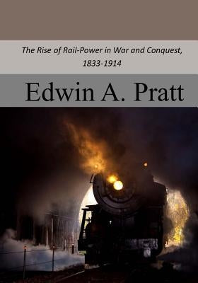 The Rise of Rail-Power in War and Conquest, 1833-1914 by Pratt, Edwin a.