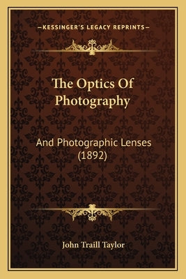 The Optics Of Photography: And Photographic Lenses (1892) by Taylor, John Traill