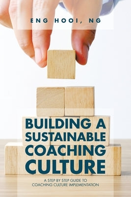 Building a Sustainable Coaching Culture: A Step by Step Guide to Coaching Culture Implementation by Ng, Eng Hooi
