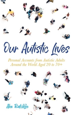 Our Autistic Lives: Personal Accounts from Autistic Adults Around the World Aged 20 to 70+ by Ratcliffe, Alex