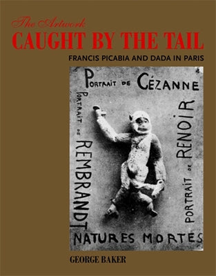 The Artwork Caught by the Tail: Francis Picabia and Dada in Paris by Baker, George
