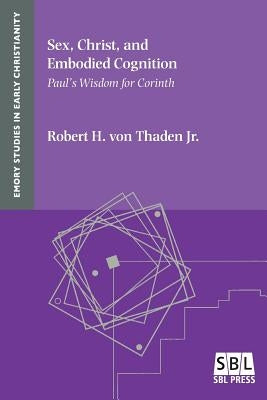 Sex, Christ, and Embodied Cognition: Paul's Wisdom for Corinth by Von Thaden, Robert H. Jr.