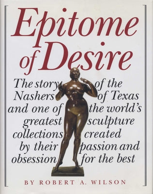 Epitome of Desire: The Story of the Nashers of Texas and One of the World's Greatest Sculpture Collections Created by Their Passion and O by Wilson, Robert A.
