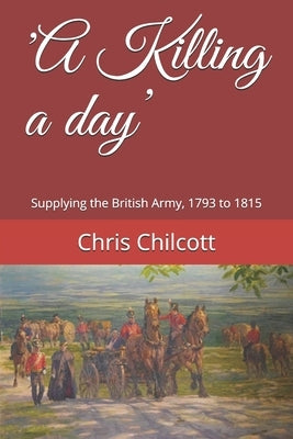 'A Killing a day': Supplying the British Army, 1793 to 1815 by Chilcott, Chris