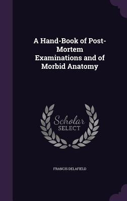 A Hand-Book of Post-Mortem Examinations and of Morbid Anatomy by Delafield, Francis
