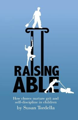 Raising Able: How Chores Nurture Grit and Self-Discipline in Children by Tordella, Susan