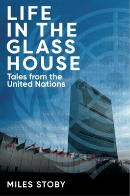 Life in the Glass House: Tales from the United Nations by Stoby, Miles