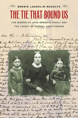 The Tie That Bound Us: The Women of John Brown's Family and the Legacy of Radical Abolitionism by Laughlin-Schultz, Bonnie