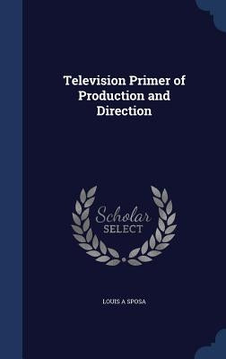 Television Primer of Production and Direction by Sposa, Louis A.