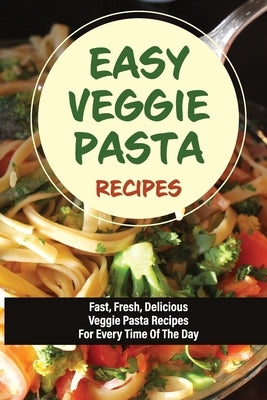 Easy Veggie Pasta Recipes: Fast, Fresh, Delicious Veggie Pasta Recipes For Every Time Of The Day: Vegetarian Pasta Recipes For Dinner Tonight by Moron, Augustina