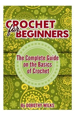 Crochet for Beginners: The Complete Guide on the Basics of Crochet by Wilks, Dorothy