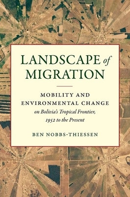 Landscape of Migration: Mobility and Environmental Change on Bolivia's Tropical Frontier, 1952 to the Present by Nobbs-Thiessen, Ben