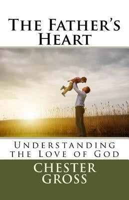 The Father's Heart: Understanding the Love of God by Gross, Chester M.