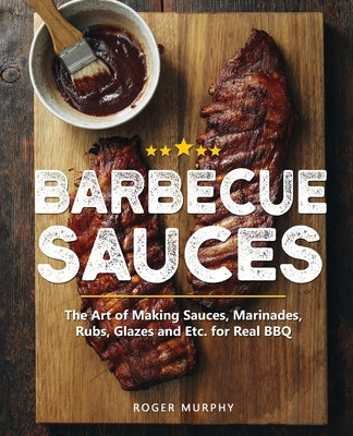 Barbecue Sauces: The Art of Making Sauces, Marinades, Rubs, Glazes and Etc. for Real BBQ by Murphy, Roger