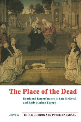The Place of the Dead: Death and Rememberance in Late Medieval and Early Modern Europe by Gordon, Bruce