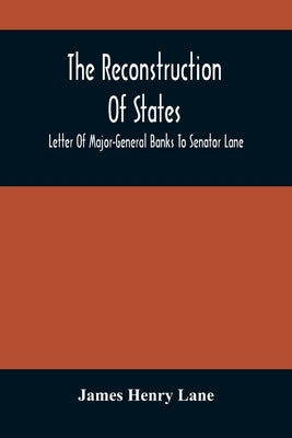 The Reconstruction Of States: Letter Of Major-General Banks To Senator Lane by Henry Lane, James