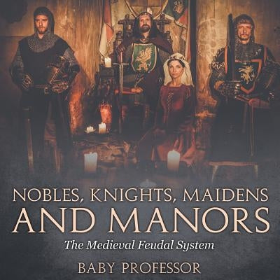 Nobles, Knights, Maidens and Manors: The Medieval Feudal System by Baby Professor