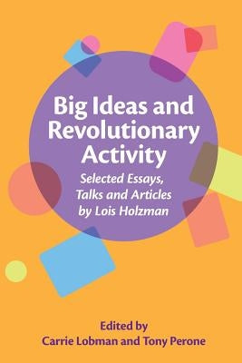 Big Ideas and Revolutionary Activity: Selected Essays, Talks and Articles by Lois Holzman by Perone, Tony