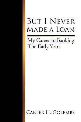 But I Never Made a Loan: My Career in Banking - The Early Years by Carter H. Golembe, H. Golembe