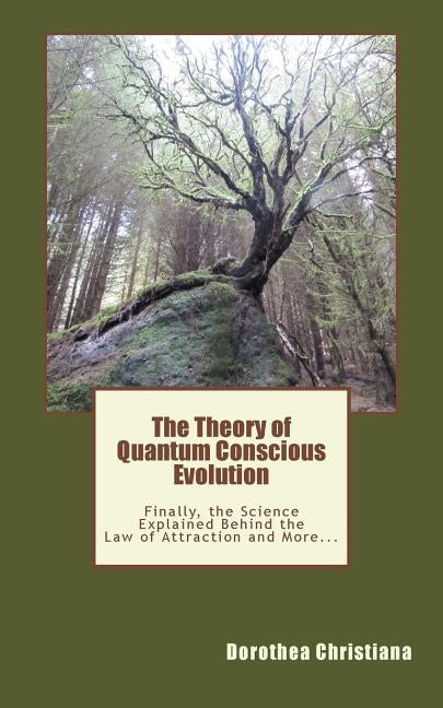 The Theory of Quantum Conscious Evolution: Finally, the Science Explained Behind the Law of Attraction and More... by Christiana, Dorothea