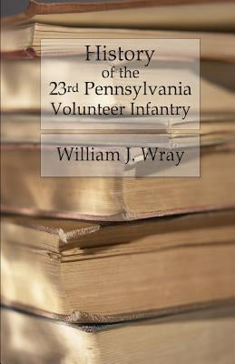 History of the Twenty-Third Pennsylvania Volunteer Infantry: Birney's Zouaves - Three Months & Three Years' Service by Wray, William J.
