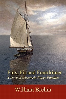Furs, Fir and Fourdrinier: A Story of Wisconsin Paper Families by Brehm, William
