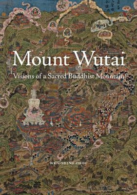Mount Wutai: Visions of a Sacred Buddhist Mountain by Chou, Wen-Shing