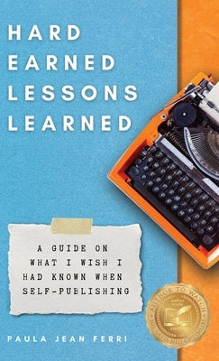 Hard Earned Lessons Learned: A Guide on What I Wish I'd Known When Self-Publishing by Ferri, Paula Jean