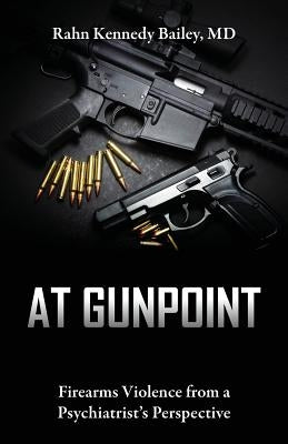 At Gunpoint: Firearms Violence from a Psychiatrist's Perspective by Bailey, Rahn Kennedy