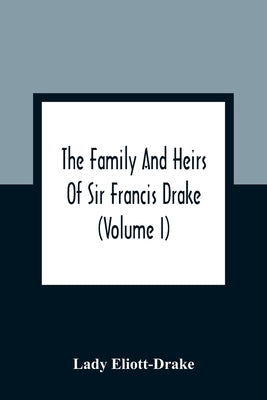 The Family And Heirs Of Sir Francis Drake (Volume I) by Eliott-Drake, Lady