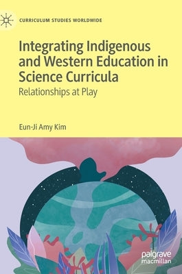Integrating Indigenous and Western Education in Science Curricula: Relationships at Play by Kim, Eun-Ji Amy
