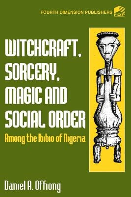 Witchcraft, Sorcery, Magic & Social Order Amoung the Ibibio of Nigeria by Offiong, Daniel a.