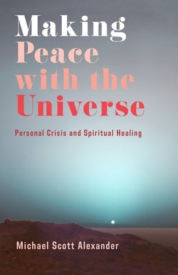 Making Peace with the Universe: Personal Crisis and Spiritual Healing by Alexander, Michael Scott