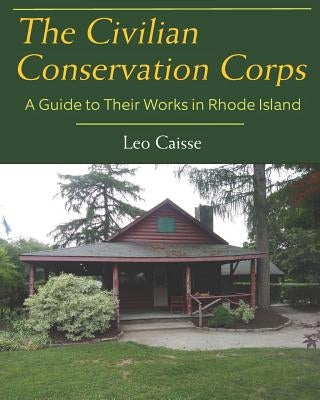 The Civilian Conservation Corps: A Guide to Their Works in Rhode Island by Caisse, Leo