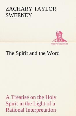 The Spirit and the Word A Treatise on the Holy Spirit in the Light of a Rational Interpretation of the Word of Truth by Sweeney, Zachary Taylor