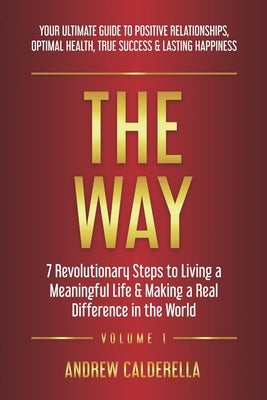The Way: 7 Revolutionary Steps to Living a Meaningful Life & Making a Real Difference in the World. Your Ultimate Guide to Posi by Calderella, Andrew