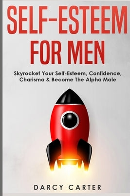 Self-Esteem For Men: Skyrocket Your Self-Esteem, Confidence, Charisma & Become The Alpha Male by Carter, Darcy