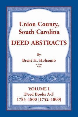 Union County, South Carolina Deed Abstracts, Volume I: Deed Books A-F. 1785-1800 [1752-1800] by Holcomb, Brent