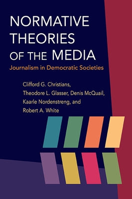 Normative Theories of the Media: Journalism in Democratic Societies by Christians, Clifford G.